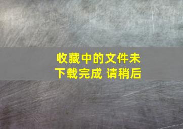 收藏中的文件未下载完成 请稍后